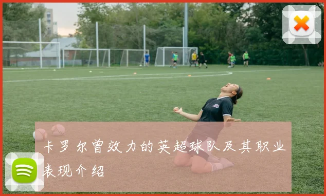 卡罗尔曾效力的英超球队及其职业表现介绍