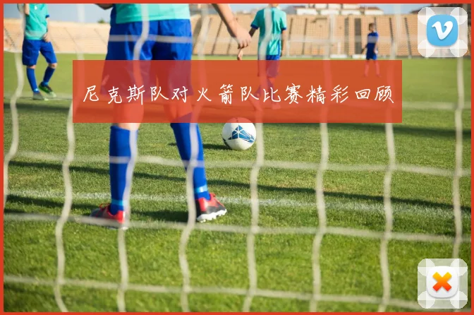 尼克斯队对火箭队比赛精彩回顾