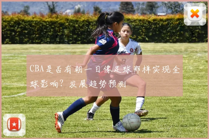 CBA是否有朝一日像足球那样实现全球影响?发展趋势预测