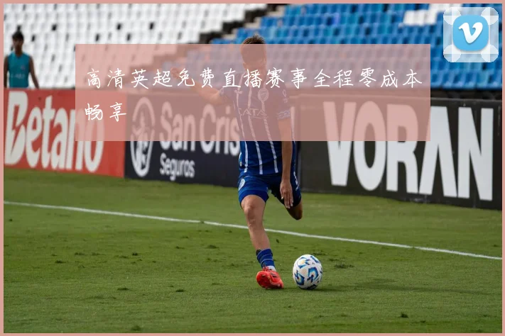 高清英超免费直播赛事全程零成本畅享