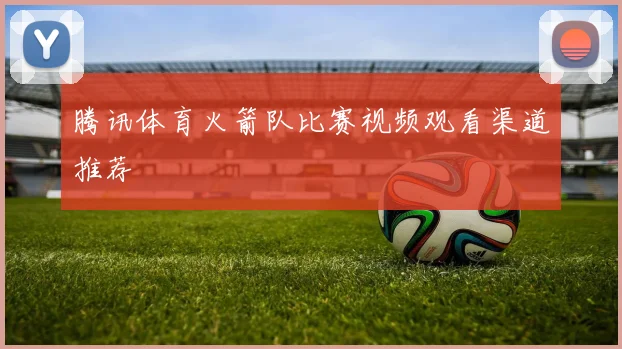 腾讯体育火箭队比赛视频观看渠道推荐