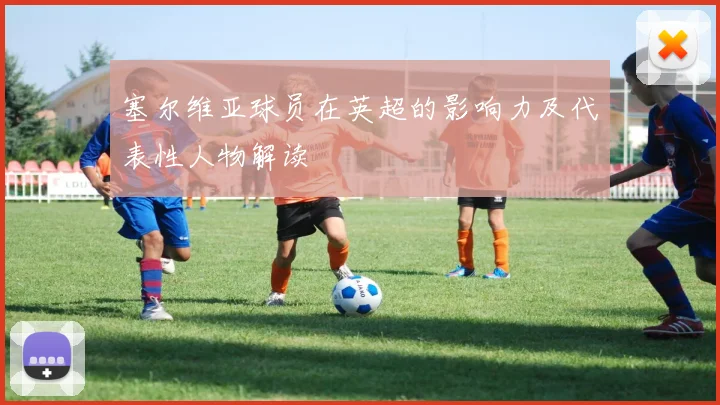 塞尔维亚球员在英超的影响力及代表性人物解读