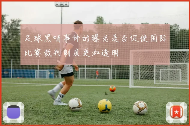 足球黑哨事件的曝光是否促使国际比赛裁判制度更加透明