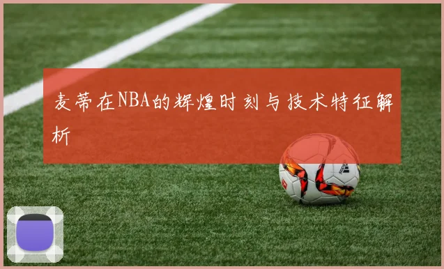 麦蒂在NBA的辉煌时刻与技术特征解析
