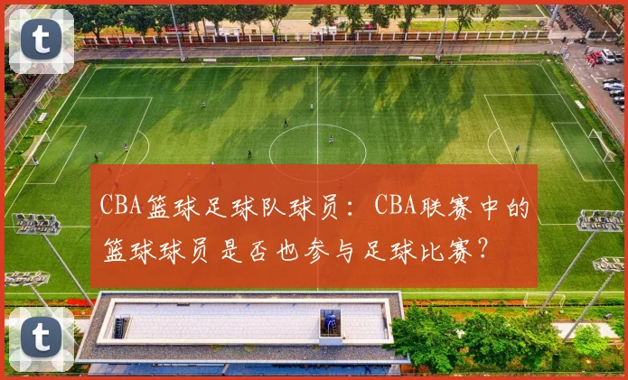 CBA篮球足球队球员：CBA联赛中的篮球球员是否也参与足球比赛？