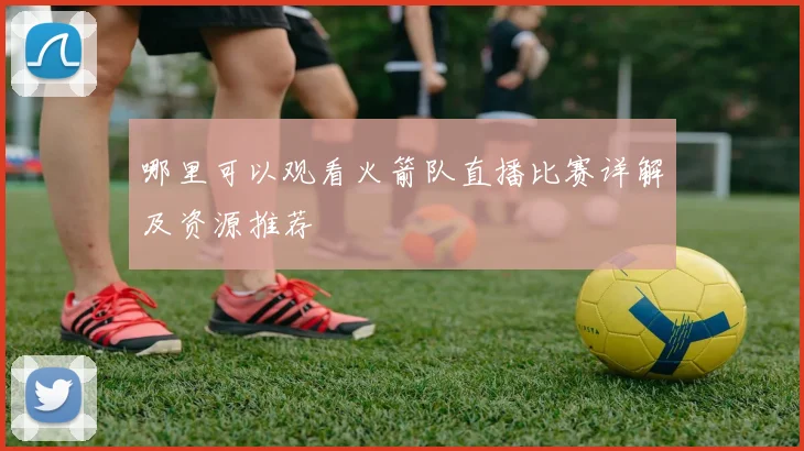 哪里可以观看火箭队直播比赛详解及资源推荐