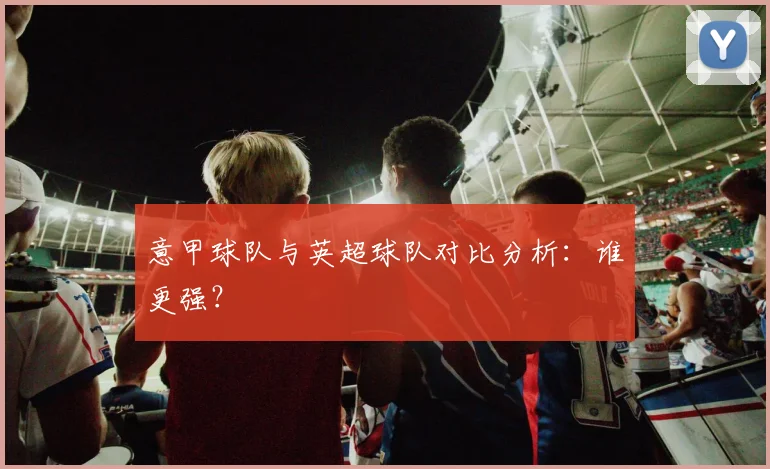 意甲球队与英超球队对比分析：谁更强？