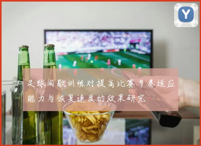 足球间歇训练对提高比赛节奏适应能力与恢复速度的效果研究
